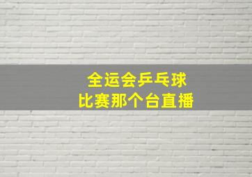 全运会乒乓球比赛那个台直播