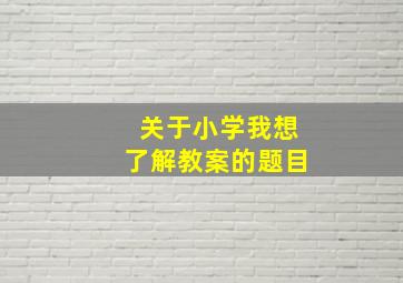 关于小学我想了解教案的题目