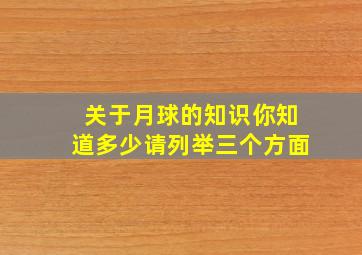 关于月球的知识你知道多少请列举三个方面