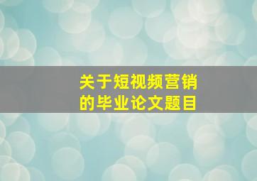 关于短视频营销的毕业论文题目