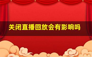 关闭直播回放会有影响吗