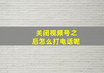 关闭视频号之后怎么打电话呢