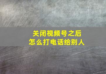 关闭视频号之后怎么打电话给别人