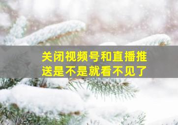 关闭视频号和直播推送是不是就看不见了