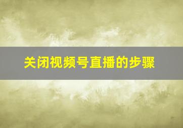 关闭视频号直播的步骤