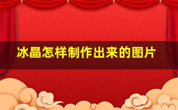 冰晶怎样制作出来的图片