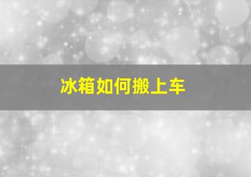 冰箱如何搬上车