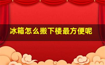 冰箱怎么搬下楼最方便呢