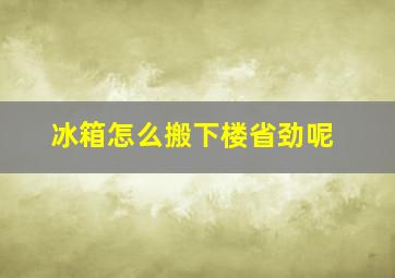 冰箱怎么搬下楼省劲呢