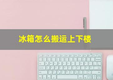 冰箱怎么搬运上下楼