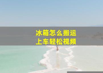 冰箱怎么搬运上车轻松视频