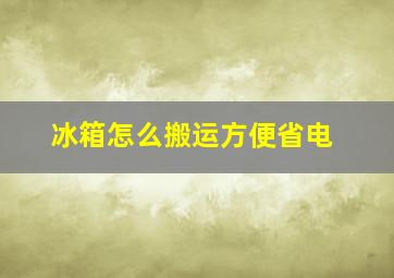 冰箱怎么搬运方便省电