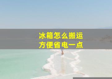 冰箱怎么搬运方便省电一点