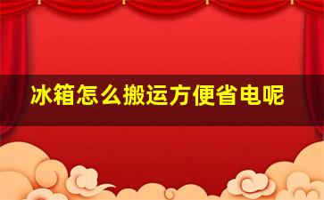 冰箱怎么搬运方便省电呢