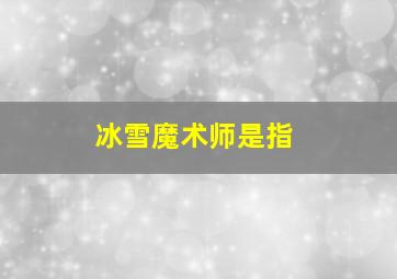 冰雪魔术师是指