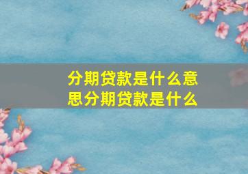 分期贷款是什么意思分期贷款是什么