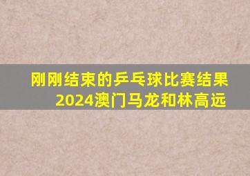 刚刚结束的乒乓球比赛结果2024澳门马龙和林高远