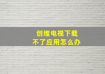 创维电视下载不了应用怎么办