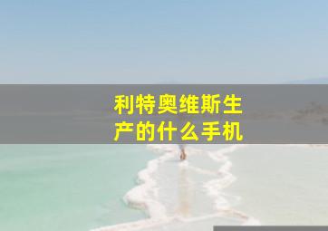 利特奥维斯生产的什么手机