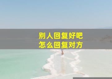 别人回复好吧怎么回复对方