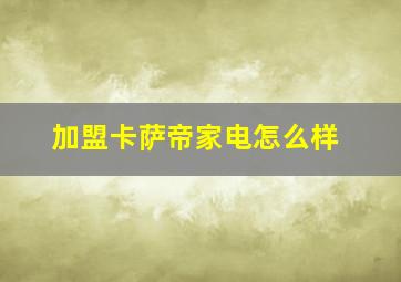 加盟卡萨帝家电怎么样