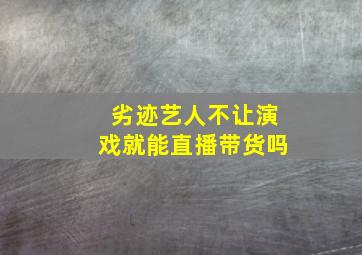 劣迹艺人不让演戏就能直播带货吗