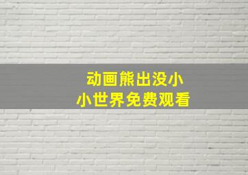 动画熊出没小小世界免费观看