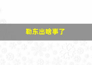 勒东出啥事了