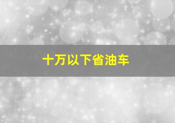 十万以下省油车