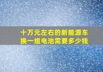 十万元左右的新能源车换一组电池需要多少钱