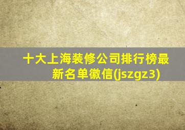 十大上海装修公司排行榜最新名单徽信(jszgz3)