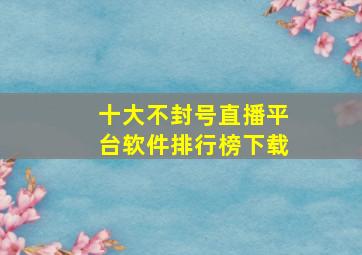 十大不封号直播平台软件排行榜下载