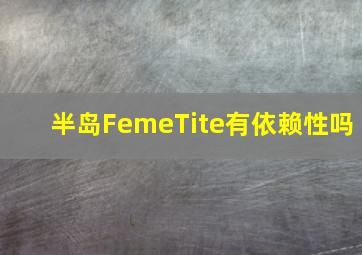 半岛FemeTite有依赖性吗