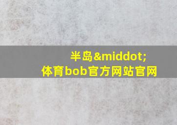 半岛·体育bob官方网站官网