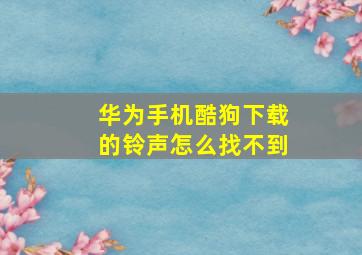 华为手机酷狗下载的铃声怎么找不到