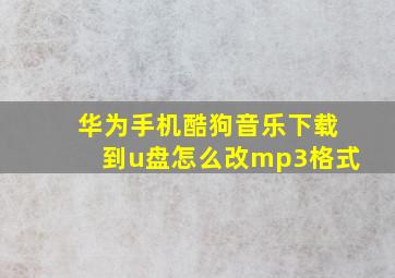 华为手机酷狗音乐下载到u盘怎么改mp3格式