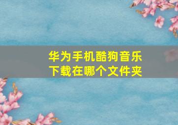 华为手机酷狗音乐下载在哪个文件夹