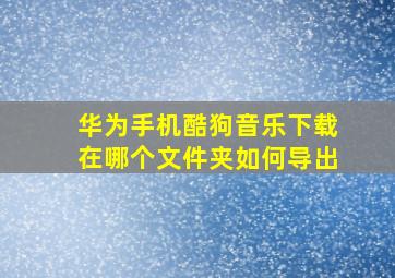 华为手机酷狗音乐下载在哪个文件夹如何导出