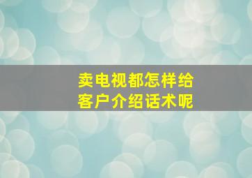 卖电视都怎样给客户介绍话术呢