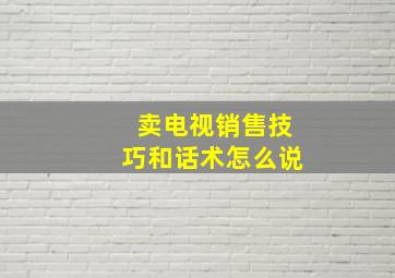 卖电视销售技巧和话术怎么说