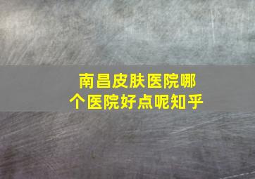 南昌皮肤医院哪个医院好点呢知乎