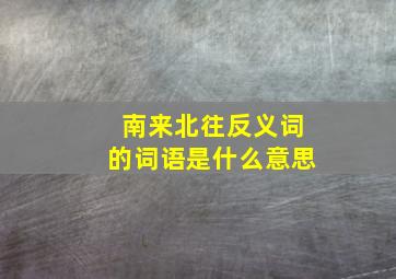 南来北往反义词的词语是什么意思