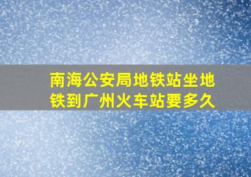 南海公安局地铁站坐地铁到广州火车站要多久