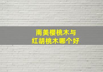 南美樱桃木与红胡桃木哪个好