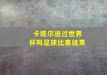 卡塔尔进过世界杯吗足球比赛结果