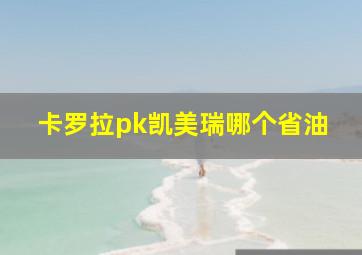 卡罗拉pk凯美瑞哪个省油