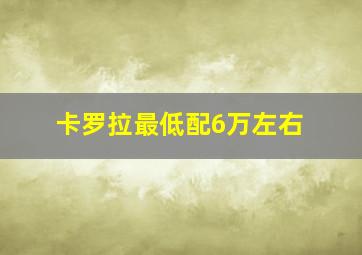 卡罗拉最低配6万左右