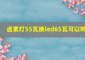 卤素灯55瓦换led65瓦可以吗