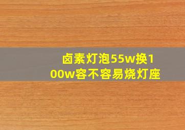 卤素灯泡55w换100w容不容易烧灯座