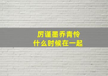 厉谨墨乔青怜什么时候在一起